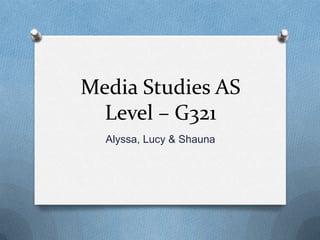 Media Studies AS
Level – G321
Alyssa, Lucy & Shauna

 