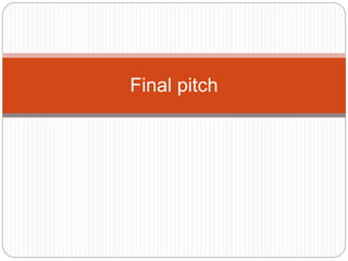 Final pitch 
 