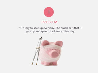 PROBLEM
‘‘ Oh I try to save up everyday. The problem is that ’’ I
give up and spend it all every other day.
!
 