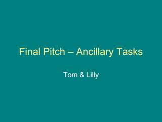 Final Pitch – Ancillary Tasks
Tom & Lilly

 