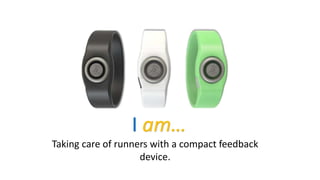 I am…
Taking care of runners with a compact feedback
device.
 
