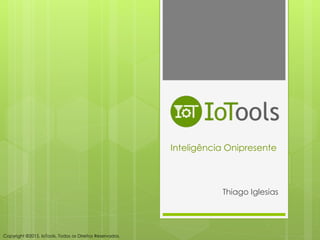 Inteligência Onipresente
Thiago Iglesias
Copyright ©2015, IoTools. Todos os Direitos Reservados.
 