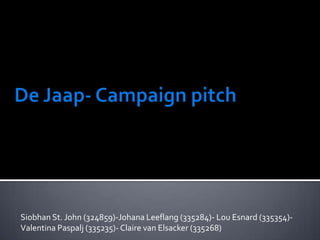 De Jaap- Campaign pitch 	 Siobhan St. John (324859)-Johana Leeflang (335284)- Lou Esnard (335354)- ValentinaPaspalj (335235)- Claire van Elsacker (335268) 
