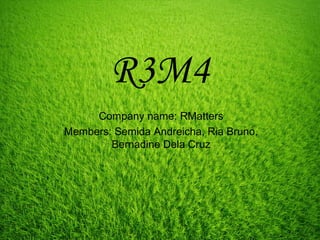 R3M4
Company name: RMatters
Members: Semida Andreicha, Ria Bruno,
Bernadine Dela Cruz
 