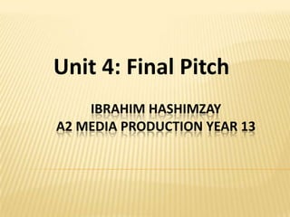 Unit 4: Final Pitch
    IBRAHIM HASHIMZAY
A2 MEDIA PRODUCTION YEAR 13
 