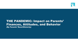 THE PANDEMIC: Impact on Parents’
Finances, Attitudes, and Behavior
(By Parents’ Race/Ethnicity)
 