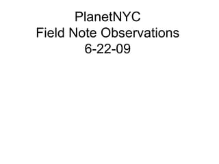 PlanetNYC
Field Note Observations
        6-22-09
 