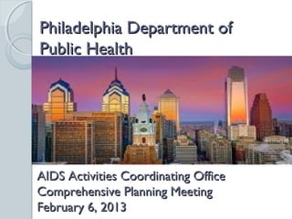 Philadelphia Department of
Public Health




AIDS Activities Coordinating Office
Comprehensive Planning Meeting
February 6, 2013
 