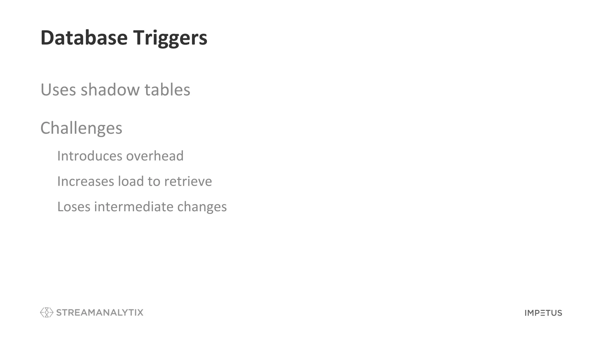 Database Triggers
Uses shadow tables
Challenges
• Introduces overhead
• Increases load to retrieve
• Loses intermediate changes
 