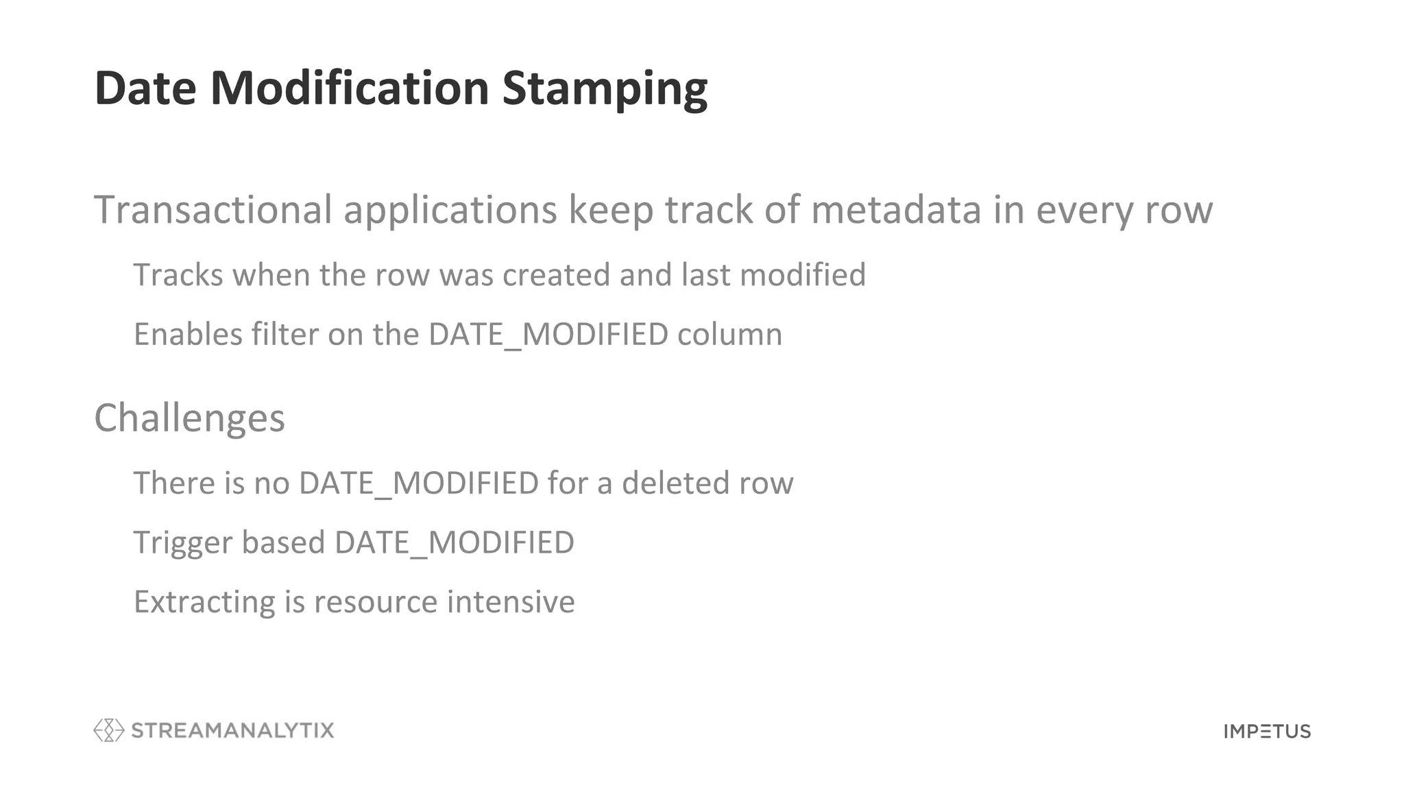Date Modification Stamping
Transactional applications keep track of metadata in every row
• Tracks when the row was created and last modified
• Enables filter on the DATE_MODIFIED column
Challenges
• There is no DATE_MODIFIED for a deleted row
• Trigger based DATE_MODIFIED
• Extracting is resource intensive
 