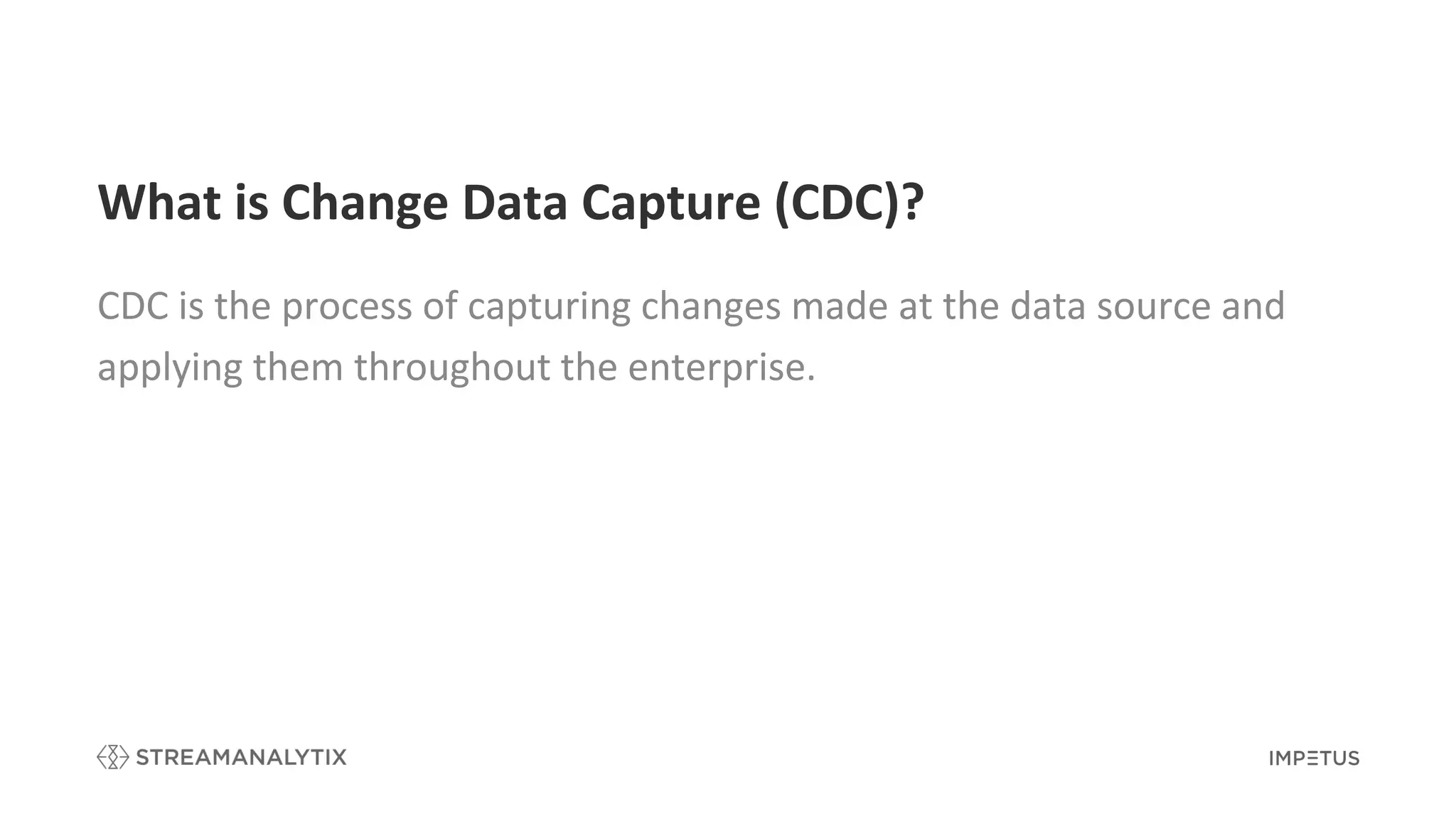 What is Change Data Capture (CDC)?
CDC is the process of capturing changes made at the data source and
applying them throughout the enterprise.
 