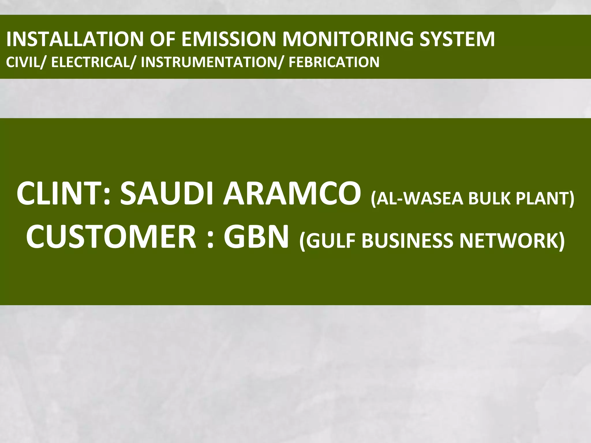 CLINT: SAUDI ARAMCO (AL-WASEA BULK PLANT)
CUSTOMER : GBN (GULF BUSINESS NETWORK)
INSTALLATION OF EMISSION MONITORING SYSTEM
CIVIL/ ELECTRICAL/ INSTRUMENTATION/ FEBRICATION
 