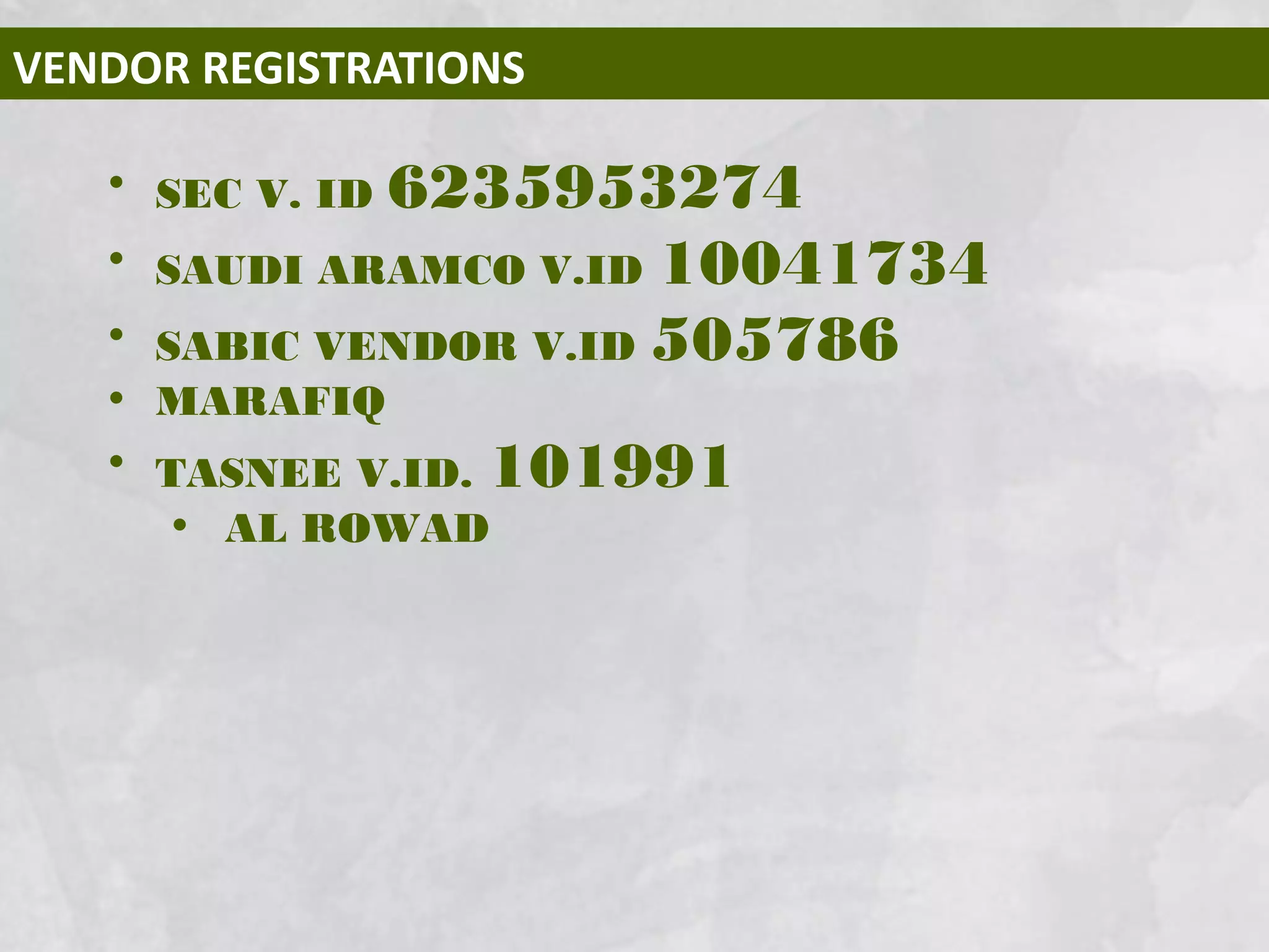 VENDOR REGISTRATIONS
• SEC V. ID 6235953274
• SAUDI ARAMCO V.ID 10041734
• SABIC VENDOR V.ID 505786
• MARAFIQ
• TASNEE V.ID. 101991
• AL ROWAD
 