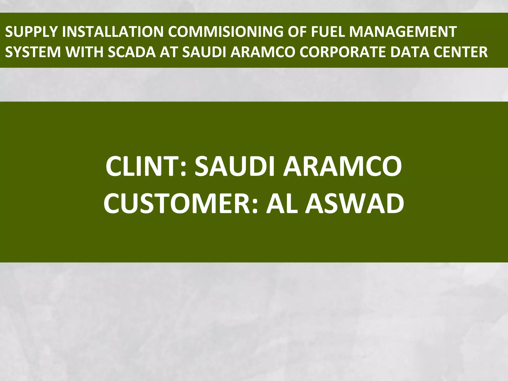 CLINT: SAUDI ARAMCO
CUSTOMER: AL ASWAD
SUPPLY INSTALLATION COMMISIONING OF FUEL MANAGEMENT
SYSTEM WITH SCADA AT SAUDI ARAMCO CORPORATE DATA CENTER
 