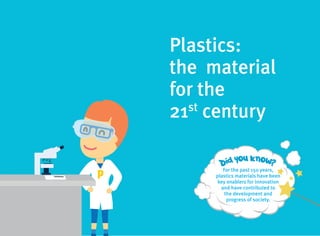 4
Plastics:
the material
for the
21st
century
For the past 150 years,
plastics materials have been
key enablers for innovation
and have contributed to
the development and
progress of society.
p
 