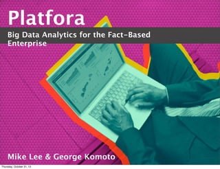 Platfora
Big Data Analytics for the Fact-Based
Enterprise

Mike Lee & George Komoto
Thursday, October 31, 13

 