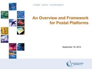 An Overview and Framework
for Postal Platforms
September 19, 2013
 