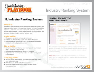 www.contentplaybook.com




                                                                               Industry Ranking System
                                                                                JUNTA42 TOP CONTENT
11. Industry Ranking System                                                     MARKETING BLOGS

What it is:
People love lists. (Remember Moses and his two tablets?) An industry rank-
ing system gives readers a pre-assembled “best of” list that ranks available
options in a given topic area – and subsequently ranks high with search
engines. A list, whatever it may be, presents you as an industry expert, and
gives your prospect a helpful tool they desire or need.

A cool tool for:
• Media-savvy companies that keep up with trends
• Complex industries in which buyers conduct a lot of research
• Organizations that may not have a lot of content assets, but work in
  an industry with readily available content

Not so hot for:                                                                 For marketers investigating the evolving world of content mar-
• Companies that have not set up basic listening posts to understand            keting, the Junta42 Top Content Marketing Blogs ranking system
  what is happening in their industry                                           has become a priceless resource for educating marketers about
• Businesses without a solid Web platform or presence                           content marketing.
• Organization-rich industries where niches are well covered by media
  or other brands
                                                                                Alltop.com describes itself as the “online magazine rack” of popular
3 key play points:                                                              topics. Why not create your own list of breaking news items or perhaps
1. Rankings can be determined by some objective, measurable means,              leading blogs in your industry?
   or by subjective criteria
2. Make liberal use of links to the listed resources
3. Announce updates to the ranking system via blogs, Twitter,
   press releases, etc.
                                                                                    Find Industry Ranking System experts at
 