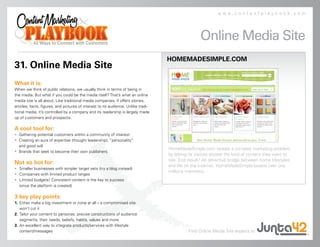 www.contentplaybook.com




                                                                                                    Online Media Site
                                                                                    HOMEMADESIMPLE.COM
31. Online Media Site
What it is:
When we think of public relations, we usually think in terms of being in
the media. But what if you could be the media itself? That’s what an online
media site is all about. Like traditional media companies, if offers stories,
articles, facts, figures, and pictures of interest to its audience. Unlike tradi-
tional media, it’s controlled by a company and its readership is largely made
up of customers and prospects.

A cool tool for:
• Gathering potential customers within a community of interest
• Creating an aura of expertise (thought leadership), “personality”
  and good will
                                                                                    HomeMadeSimple.com tackles a complex marketing problem
• Brands that seek to become their own publishers
                                                                                    by letting its visitors dictate the kind of content they want to
                                                                                    see. End result? An attractive bridge between home lifestyles
Not so hot for:
                                                                                    and life on the Internet. HomeMadeSimple boasts over one
• Smaller businesses with simpler target sets (try a blog instead)
                                                                                    millions members.
• Companies with limited product ranges
• Limited budgets! Consistent content is the key to success
  (once the platform is created)

3 key play points:
1. Either make a big investment or none at all – a compromised site
   won’t cut it
2. Tailor your content to personas: precise constructions of audience
   segments, their needs, beliefs, habits, values and more
3. An excellent way to integrate products/services with lifestyle
   content/messages                                                                           Find Online Media Site experts at
 