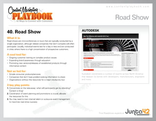 www.contentplaybook.com




                                                                                                                    Road Show
                                                                                   AUTODESK
40. Road Show
What it is:
Road shows are mini-conferences or tours that are typically conducted by a
single organization, although related companies that don’t compete will often
participate. Usually, individual events last for a day or less and are conducted
in cities where there is a high concentration of prospective customers.

A cool tool for:
• Ongoing customer training on complex product issues
• Expanding brand awareness through education
• Promoting new versions/releases of established products through
  informative content

Not so hot for:
• Simple consumer products/services                                                Autodesk coordinates a number of events across North America
• Companies that don’t have problem-solving information to share                   that deepen its bonds with developers, manufacturers, engineers
• Organizations without the resources for a major city-by-city tour                and more.

3 key play points:
1. Concentrate on the take-away: what will participants get by attending?
   Content is King!
2. Coordination of event planning and promotions is crucial; allocate
   the resources for this
3. You may need to train internal talent or outsource event management
   to maximize road show success




                                                                                                    Find Roadshow experts at
 