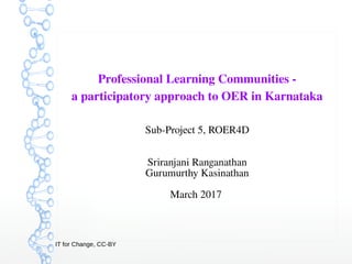 IT for Change, CC-BY
Professional Learning Communities ­
a participatory approach to OER in Karnataka
Sub-Project 5, ROER4D
Sriranjani Ranganathan
Gurumurthy Kasinathan
March 2017
 