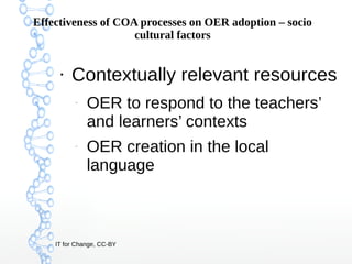IT for Change, CC-BY
Effectiveness of COA processes on OER adoption – socio
cultural factors
●
Contextually relevant resou...
