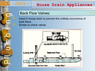 House Drain Appliances
Back Flow Valves:
Used in house drain to prevent the unlikely occurrence of
back flows
Similar to check valves
 