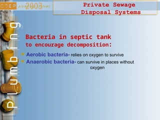 Private Sewage
Disposal Systems
Bacteria in septic tank
to encourage decomposition:
Aerobic bacteria- relies on oxygen to survive
Anaerobic bacteria- can survive in places without
oxygen
 