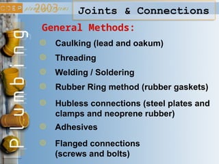 Joints & Connections
General Methods:
Caulking (lead and oakum)
Threading
Welding / Soldering
Rubber Ring method (rubber gaskets)
Hubless connections (steel plates and
clamps and neoprene rubber)
Adhesives
Flanged connections
(screws and bolts)
 