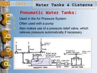 Pneumatic Water Tanks:
Water Tanks & Cisterns
Used in the Air Pressure System
Often used with a pump
Also makes use of a pressure relief valve, which
relieves pressure automatically if necessary
 