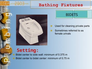 Bathing Fixtures
BIDETS
Setting:
Bidet center to side wall: minimum of 0.375 m
Bidet center to bidet center: minimum of 0.75 m
Used for cleaning private parts
Sometimes referred to as
female urinals
 