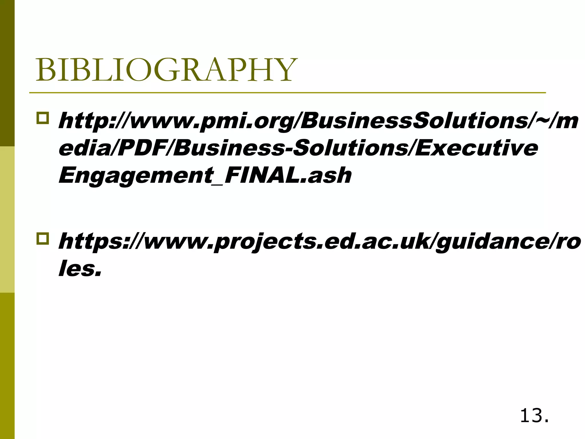 BIBLIOGRAPHY
 http://www.pmi.org/BusinessSolutions/~/m
edia/PDF/Business-Solutions/Executive
Engagement_FINAL.ash
 https://www.projects.ed.ac.uk/guidance/ro
les.
13.
 