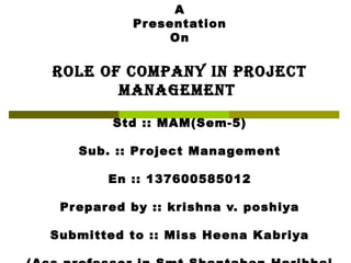 A
Presentation
On
ROLE OF COMPANY IN PROJECT
MANAGEMENT
Std :: MAM(Sem-5)
Sub. :: Project Management
En :: 137600585012
Prepared by :: krishna v. poshiya
Submitted to :: Miss Heena Kabriya
 
