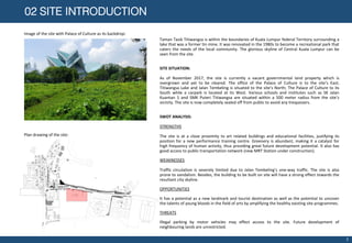 Image of the site with Palace of Culture as its backdrop:
Plan drawing of the site:
Taman Tasik Titiwangsa is within the boundaries of Kuala Lumpur federal Territory surrounding a
lake that was a former tin mine. It was renovated in the 1980s to become a recreational park that
caters the needs of the local community. The glorious skyline of Central Kuala Lumpur can be
seen from the site.
SITE SITUATION:
As of November 2017, the site is currently a vacant governmental land property which is
overgrown and yet to be cleared. The office of the Palace of Culture is to the site’s East;
Titiwangsa Lake and Jalan Tembeling is situated to the site’s North; The Palace of Culture to its
South while a carpark is located at its West. Various schools and institutes such as SK Jalan
Kuantan 1 and SMK Puteri Titiwangsa are situated within a 500 meter radius from the site’s
vicinity. The site is now completely sealed off from public to avoid any trespassers.
SWOT ANALYSIS:
STRENGTHS
The site is at a close proximity to art related buildings and educational facilities, justifying its
position for a new performance training centre. Greenery is abundant, making it a catalyst for
high frequency of human activity, thus providing great future development potential. It also has
good access to public transportation network (new MRT Station under construction).
WEAKNESSES
Traffic circulation is severely limited due to Jalan Tembeling’s one-way traffic. The site is also
prone to vandalism. Besides, the building to be built on site will have a strong effect towards the
resultant city skyline.
OPPORTUNITIES
It has a potential as a new landmark and tourist destination as well as the potential to uncover
the talents of young bloods in the field of arts by amplifying the healthy existing site programmes.
THREATS
Illegal parking by motor vehicles may effect access to the site. Future development of
neighbouring lands are unrestricted.
02 SITE INTRODUCTION
2
 