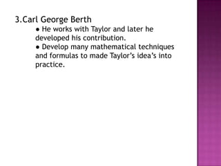 3.Carl George Berth
     ● He works with Taylor and later he
     developed his contribution.
     ● Develop many mathematical techniques
     and formulas to made Taylor’s idea’s into
     practice.
 
