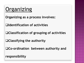 Organizing
Organizing as a process involves:

Identification of activities

Classification of grouping of activities

Classifying the authority

Co-ordination between authority and

responsibility
 