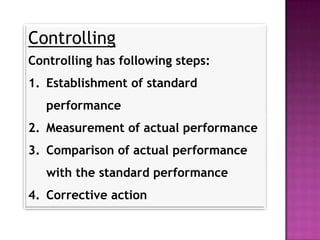 Controlling
Controlling has following steps:
1. Establishment of standard
   performance
2. Measurement of actual performance
3. Comparison of actual performance
   with the standard performance
4. Corrective action
 