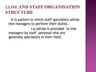 It is pattern in which staff specialists advise
line managers to perform their duties.
                i.e;advise is provided to line
managers by staff personal who are
generally specialists in their field.
 