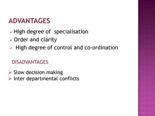  High degree of specialisation
 Order and clarity
 High degree of control and co-ordination


 DISADVANTAGES

 Slow decision making
 Inter departmental conflicts
 
