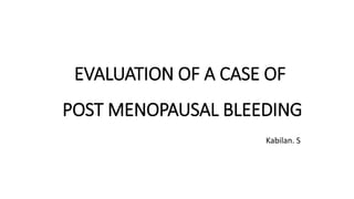EVALUATION OF A CASE OF
POST MENOPAUSAL BLEEDING
Kabilan. S
 