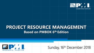 PROJECT RESOURCE MANAGEMENT
Based on PMBOK 6th Edition
Sunday, 16th December 2018
 