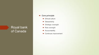 Royal bank
of Canada
 Core principle
 Ethical culture
 Stewardship
 Strategic oversight
 Risk oversight
 Accountability
 Continues improvement
 