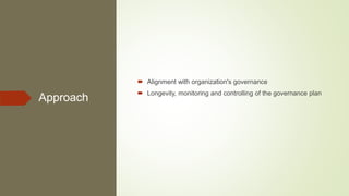 Approach
 Alignment with organization's governance
 Longevity, monitoring and controlling of the governance plan
 