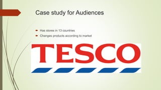 Case study for Audiences
 Has stores in 13 countries
 Changes products according to market
 