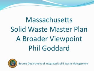 Massachusetts
Solid Waste Master Plan
A Broader Viewpoint
Phil Goddard
Bourne Department of Integrated Solid Waste Management
 