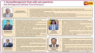 Page I 37
7. Strong Management Team with vast experience
Key Management (Whole Time Directors)
Shri Atul Kumar Goel
(Managing Director & CEO)
❖ Assumed the charge as MD & CEO of Punjab National Bank w.e.f. 1st February 2022. Prior to this, he was holding the position of MD & CEO of UCO Bank.
❖ He has around three decades of Professional Banking Experience in four Banks viz. Allahabad Bank (now Indian Bank), Union Bank of India as Executive Director, UCO Bank
and Punjab National Bank as MD & CEO.
❖ He also served as Chairman of IBA during 14.10.2021 to 21.03.2024.
❖ Experience as member of Governing Council & Chairman of Executive Committee of Indian Institute of Banking & Finance (IIBF)
❖ As a qualified Chartered Accountant, he has vast experience, exposure & expertise in all major areas of banking including as Chief Financial Officer, experience in Large
Corporate, Treasury Management, Risk Management, Financial Planning, Investor Relations, Business Process Transformation etc.
Shri Kalyan Kumar
(Executive Director)
❖ Assumed charge as Executive Director of the Bank on 21st October 2021.
❖ A Post Graduate in Science, started his journey in Union Bank of India and has
Banking Experience of around 29 years in various capacities.
❖ As an Executive Director, he is playing a pivotal role across key business and support
functions with responsibilities across multiple domains.
❖ He has been instrumental in digital transformation of the Bank under which the Bank
has launched 100+ products, processes and portals. He has also been instrumental in
the HR Transformation Project, ‘PNB Udaan’, which provides clarity of roles,
leadership development programmes and more.
❖ Since his joining, he is leading Bank’s vision for overall business growth through
handling of key areas like Retail, MSME, Mid-Corporate, Agriculture, Recovery,
Business Acquisition & Relationship, Operations, Digital Transformation, Information
Technology, Human Resources, Business Process Reengineering, Learning &
Knowledge Management, Strategic Management and Data Analytics.
❖ He is also the Chairman on the Board of 2 PNB subsidiaries (PNB Gilts Ltd. & PNBCSL),
NIBSCOM & SCB Nominee director on the Board of IIFCL.
Shri M.
Paramasivam
(Executive Director)
❖ Assumed Charge as Executive Director of the Bank on 1st December 2022.
❖ Started his Banking journey with Canara Bank in the year 1990 as Agriculture
Officer. He has Banking Experience of more than 34 years serving in various
capacities at various location all across the country.
❖ Well-recognised for his extraordinary ability to demonstrate leadership qualities at
various levels viz., Branch/Region/Circle for more than 15 years.
❖ As Executive Director of the bank, handled Business divisions i.e. Retail,
Agriculture, MSME & Recovery portfolio of the Bank in the past. Currently
overseeing the Control divisions of the Bank – Risk, Audit, Compliance, Cyber &
Information Security.
❖ Appointed as a Director in M/s PSB Alliance Pvt. Ltd., actively involved in Decision
making at the Board level. Previously served as a Nominee Director in M/s
NABFINS Limited (Subsidiary of NABARD).
Shri Binod Kumar
(Executive Director)
❖ Assumed charge as Executive Director of the Bank on 21st November 2022.
❖ Has experience of 30+ years in Banking and is a Graduate in science from Ranchi
University and holds Post Graduate Diploma in Banking & Finance from NIBM,
Financial Risk Manager (FRM) from GARP (USA) and a Certified Associate Member
of Indian Institute of Bankers (CAIIB).
❖ He has Diploma in Treasury Investment & Risk Management, Banking & Finance
by IIBF and Leadership Skill development Programme from IIM Bangalore and IIM
Ahmedabad
❖ In his career, he functioned in almost all areas of banking especially Corporate
Credit, Integrated Risk Management Division, Administrative offices, and as Zonal
Head, Circle Head and Branch Head. Also headed the Dubai International Fin.
Centre as Chief Executive Officer at Dubai.
❖ Assumed charge as the Executive Director on the Board of Punjab National Bank
on 9th October 2023.
❖ Started banking journey in Punjab National Bank as Management Trainee and has
served the Bank for the last 34 years in various capacities across the country. A
banking veteran, with the knowledge across multiple domains of Branch Banking,
Credit and MSME, Business Process, Forex and Trade Finance, Compliance, among
others.
❖ Previously, headed the Mumbai Zone of Punjab National Bank as Chief General
Manager.
❖ Holds a post graduation degree in Political Science from Utkal University, a
Certified Associate Member of Indian Institute of Bankers (CAIIB). Also holds a
diploma in Leadership Development Programme for Senior Management of PSB
from IIM Bangalore
Shri Bibhu Prasad
Mahapatra
(Executive Director)
 