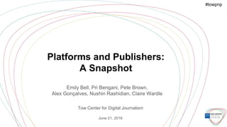 Platforms and Publishers:
A Snapshot
Emily Bell, Pri Bengani, Pete Brown,
Alex Gonçalves, Nushin Rashidian, Claire Wardle
...
