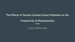 The Effects of Various Common Ocean Pollutants on the
Productivity of Phytoplankton
Lauren McDonough
 