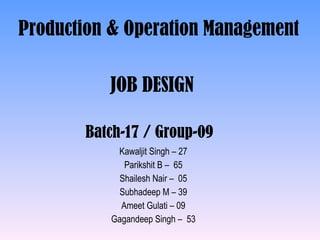 JOB DESIGN Kawaljit Singh – 27 Parikshit B –  65 Shailesh Nair –  05 Subhadeep M – 39 Ameet Gulati – 09 Gagandeep Singh –  53 Batch-17 / Group-09 Production & Operation Management 