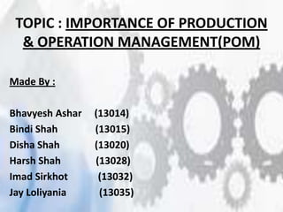 TOPIC : IMPORTANCE OF PRODUCTION
& OPERATION MANAGEMENT(POM)
Made By :
Bhavyesh Ashar (13014)
Bindi Shah (13015)
Disha Shah (13020)
Harsh Shah (13028)
Imad Sirkhot (13032)
Jay Loliyania (13035)
 